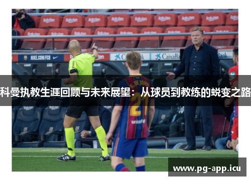 科曼执教生涯回顾与未来展望：从球员到教练的蜕变之路